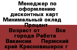 Менеджер по оформлению дисконтных карт  › Минимальный оклад ­ 20 000 › Процент ­ 20 › Возраст от ­ 20 - Все города Работа » Вакансии   . Пермский край,Красновишерск г.